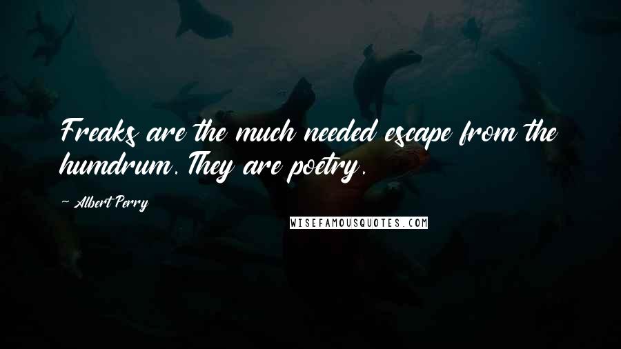 Albert Perry Quotes: Freaks are the much needed escape from the humdrum. They are poetry.