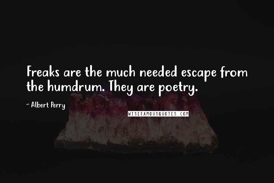 Albert Perry Quotes: Freaks are the much needed escape from the humdrum. They are poetry.