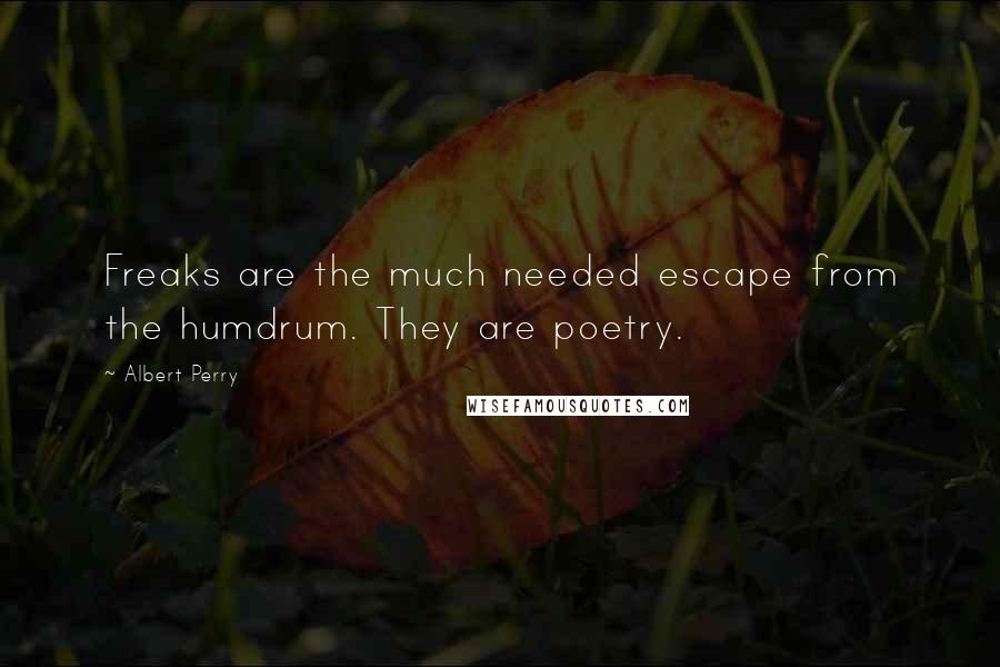 Albert Perry Quotes: Freaks are the much needed escape from the humdrum. They are poetry.