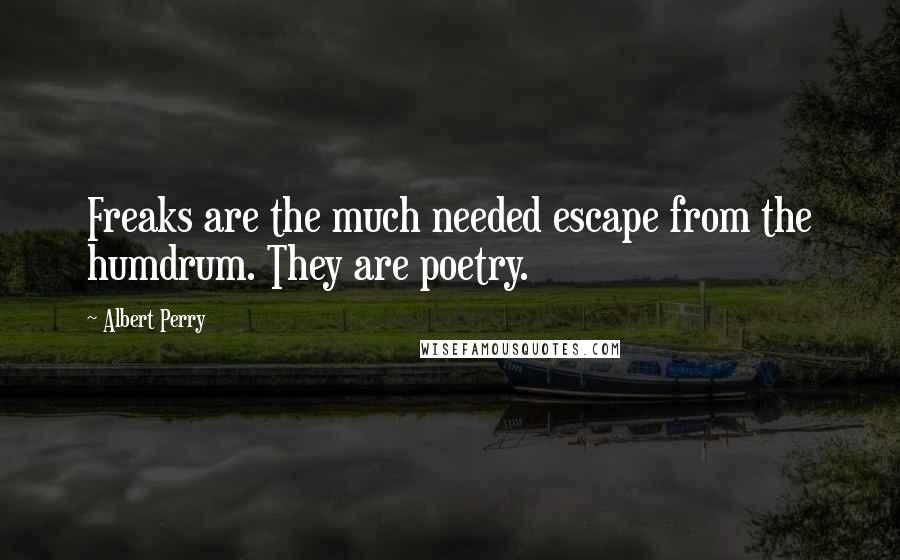 Albert Perry Quotes: Freaks are the much needed escape from the humdrum. They are poetry.