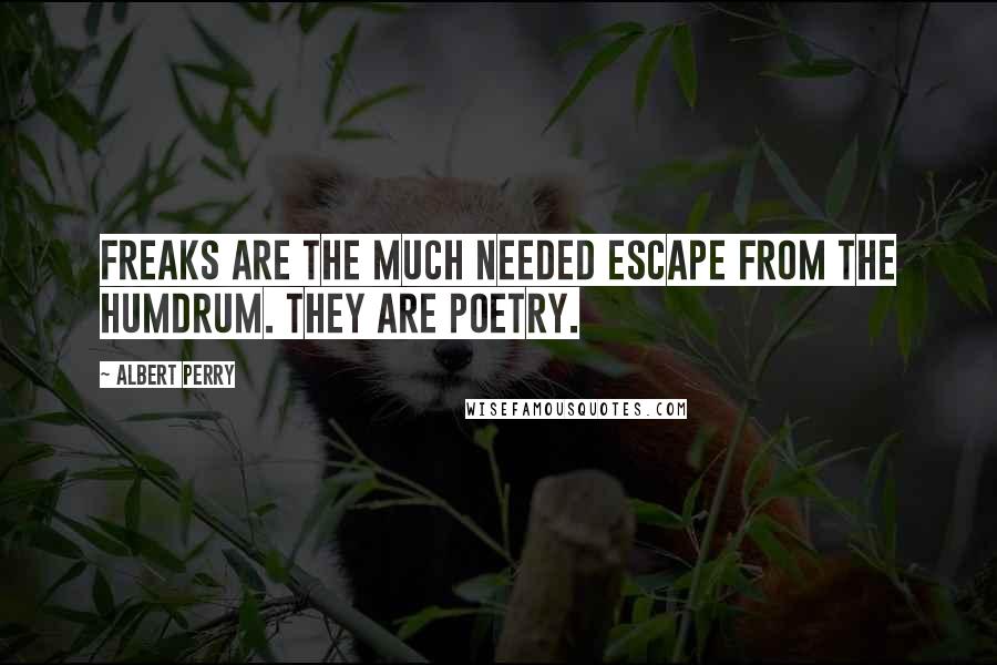 Albert Perry Quotes: Freaks are the much needed escape from the humdrum. They are poetry.