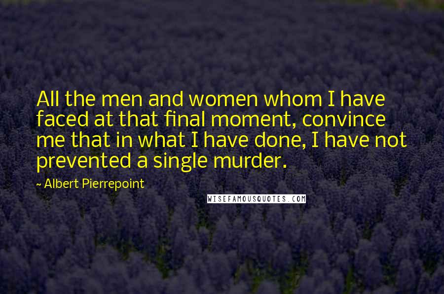 Albert Pierrepoint Quotes: All the men and women whom I have faced at that final moment, convince me that in what I have done, I have not prevented a single murder.