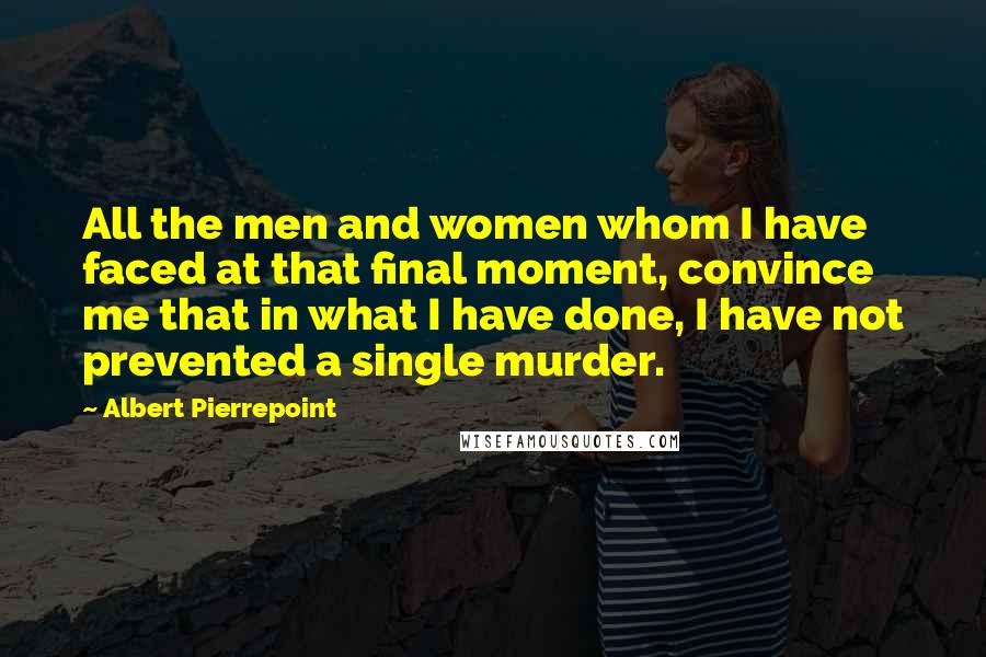 Albert Pierrepoint Quotes: All the men and women whom I have faced at that final moment, convince me that in what I have done, I have not prevented a single murder.