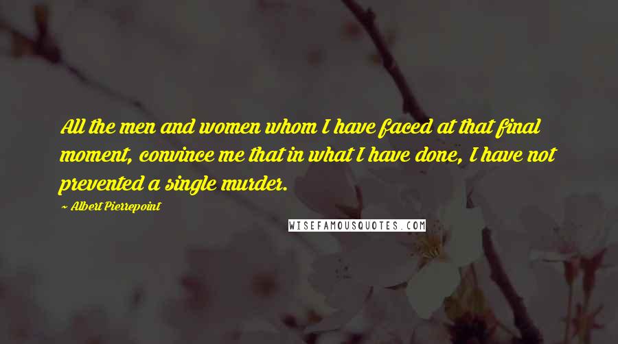 Albert Pierrepoint Quotes: All the men and women whom I have faced at that final moment, convince me that in what I have done, I have not prevented a single murder.