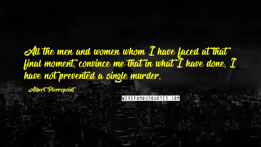 Albert Pierrepoint Quotes: All the men and women whom I have faced at that final moment, convince me that in what I have done, I have not prevented a single murder.