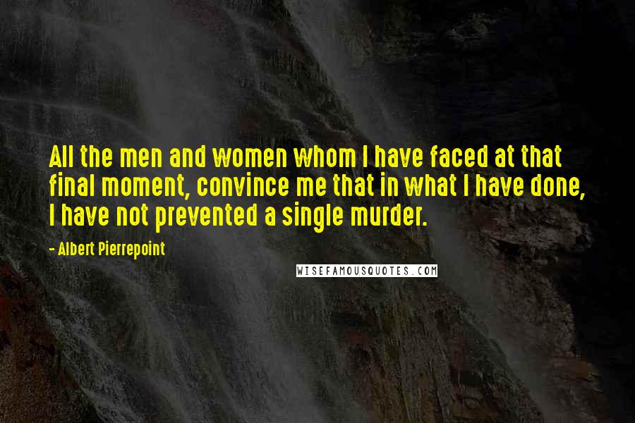 Albert Pierrepoint Quotes: All the men and women whom I have faced at that final moment, convince me that in what I have done, I have not prevented a single murder.