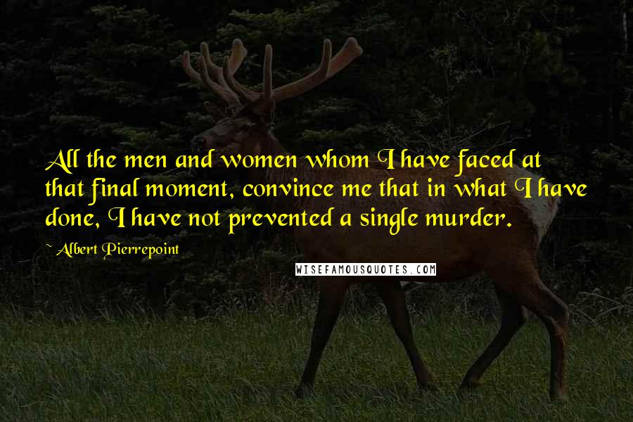 Albert Pierrepoint Quotes: All the men and women whom I have faced at that final moment, convince me that in what I have done, I have not prevented a single murder.