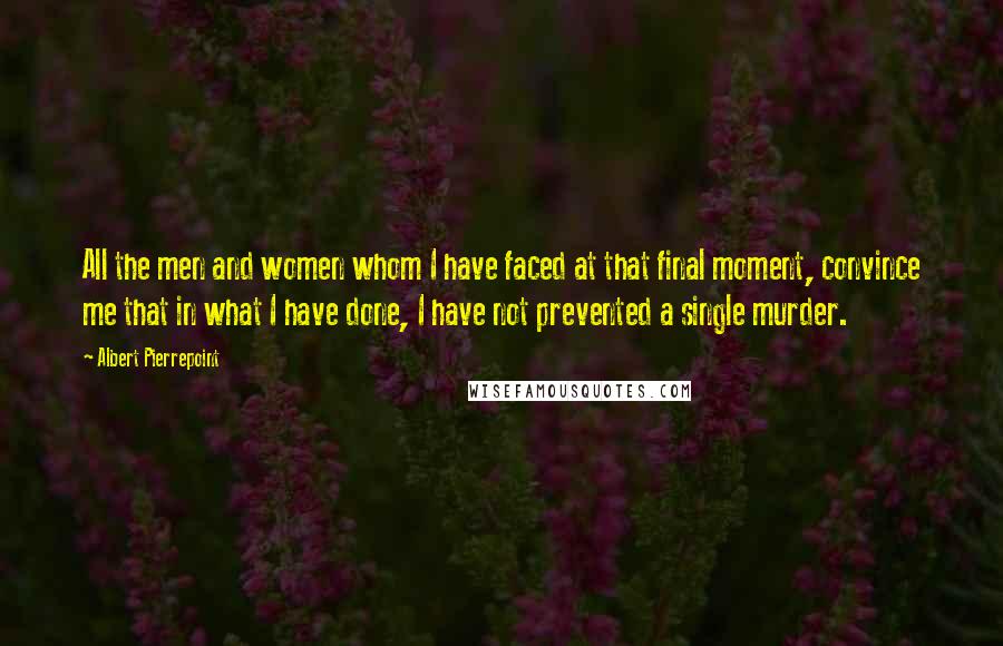 Albert Pierrepoint Quotes: All the men and women whom I have faced at that final moment, convince me that in what I have done, I have not prevented a single murder.