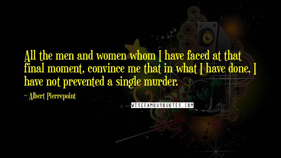 Albert Pierrepoint Quotes: All the men and women whom I have faced at that final moment, convince me that in what I have done, I have not prevented a single murder.