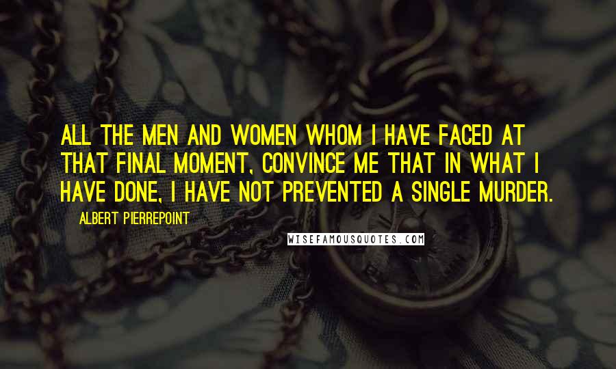 Albert Pierrepoint Quotes: All the men and women whom I have faced at that final moment, convince me that in what I have done, I have not prevented a single murder.