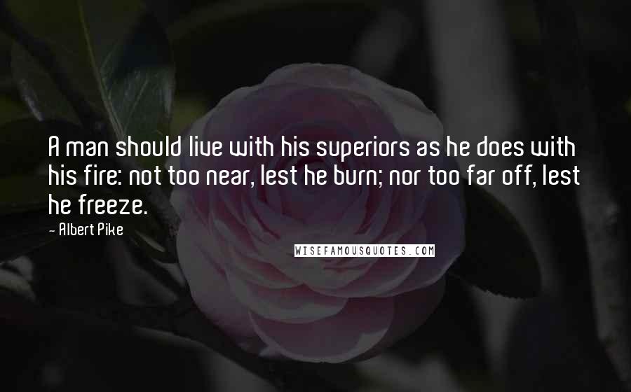 Albert Pike Quotes: A man should live with his superiors as he does with his fire: not too near, lest he burn; nor too far off, lest he freeze.