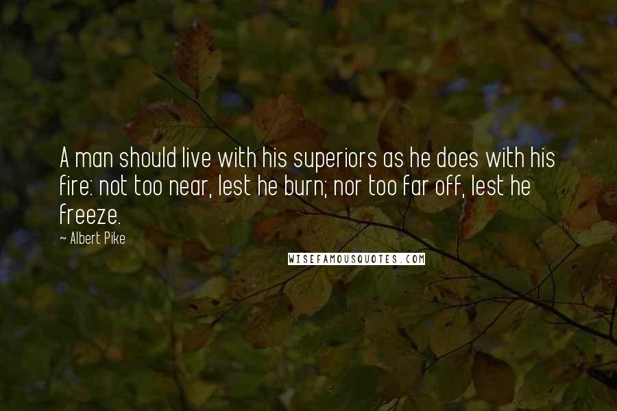 Albert Pike Quotes: A man should live with his superiors as he does with his fire: not too near, lest he burn; nor too far off, lest he freeze.