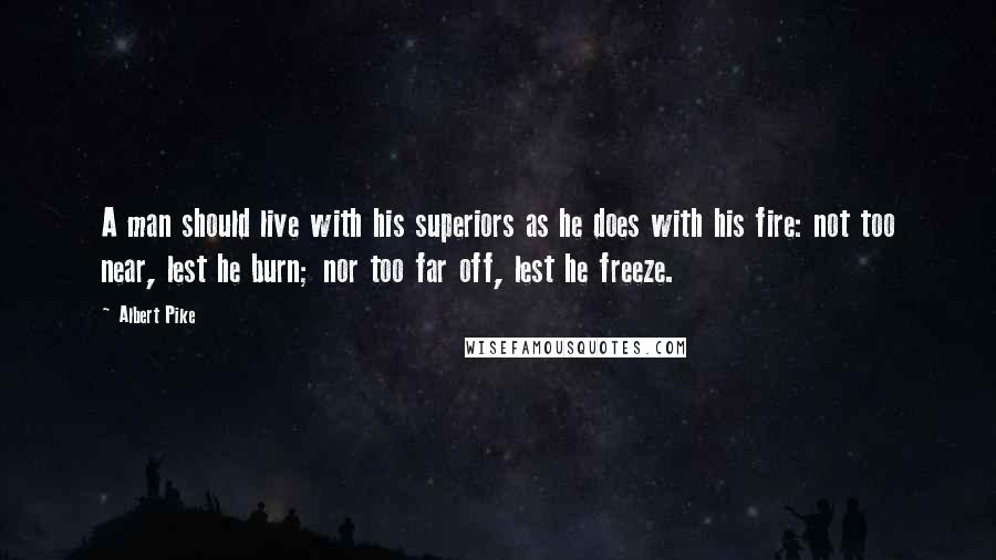 Albert Pike Quotes: A man should live with his superiors as he does with his fire: not too near, lest he burn; nor too far off, lest he freeze.