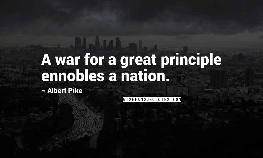 Albert Pike Quotes: A war for a great principle ennobles a nation.