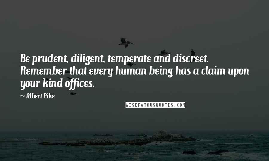 Albert Pike Quotes: Be prudent, diligent, temperate and discreet. Remember that every human being has a claim upon your kind offices.