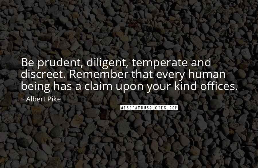 Albert Pike Quotes: Be prudent, diligent, temperate and discreet. Remember that every human being has a claim upon your kind offices.