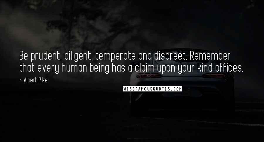 Albert Pike Quotes: Be prudent, diligent, temperate and discreet. Remember that every human being has a claim upon your kind offices.