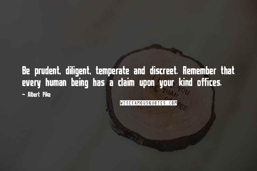 Albert Pike Quotes: Be prudent, diligent, temperate and discreet. Remember that every human being has a claim upon your kind offices.