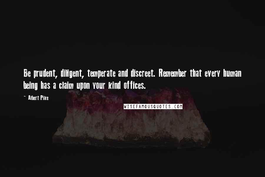 Albert Pike Quotes: Be prudent, diligent, temperate and discreet. Remember that every human being has a claim upon your kind offices.