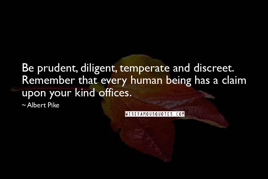 Albert Pike Quotes: Be prudent, diligent, temperate and discreet. Remember that every human being has a claim upon your kind offices.