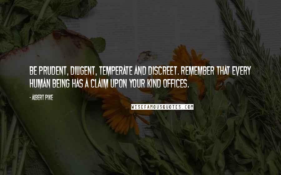 Albert Pike Quotes: Be prudent, diligent, temperate and discreet. Remember that every human being has a claim upon your kind offices.