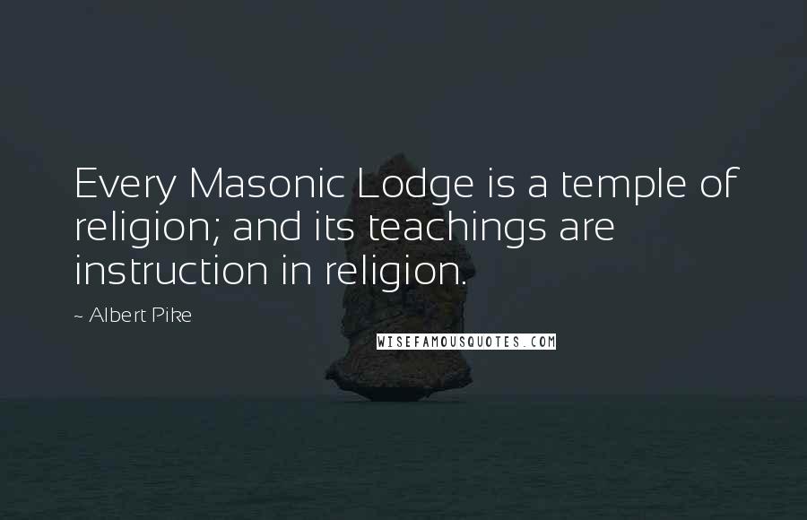Albert Pike Quotes: Every Masonic Lodge is a temple of religion; and its teachings are instruction in religion.