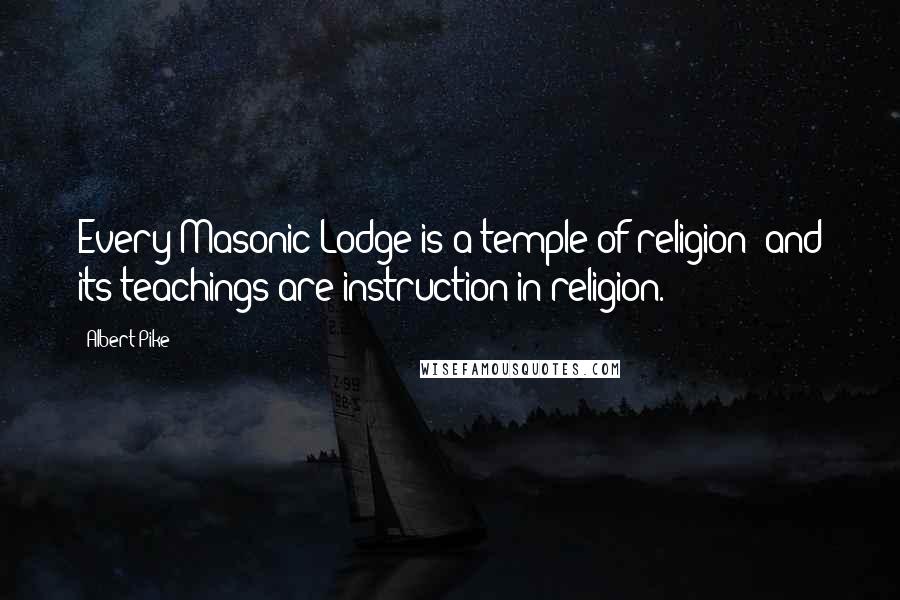 Albert Pike Quotes: Every Masonic Lodge is a temple of religion; and its teachings are instruction in religion.