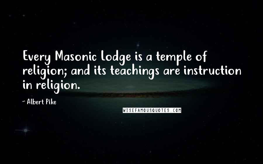 Albert Pike Quotes: Every Masonic Lodge is a temple of religion; and its teachings are instruction in religion.