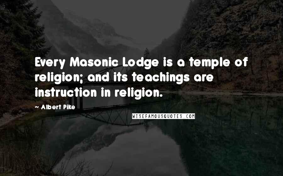 Albert Pike Quotes: Every Masonic Lodge is a temple of religion; and its teachings are instruction in religion.
