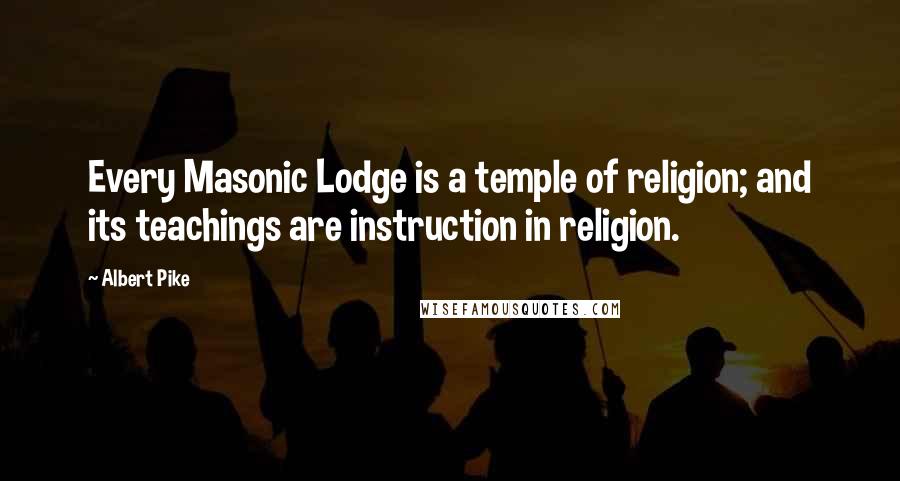 Albert Pike Quotes: Every Masonic Lodge is a temple of religion; and its teachings are instruction in religion.
