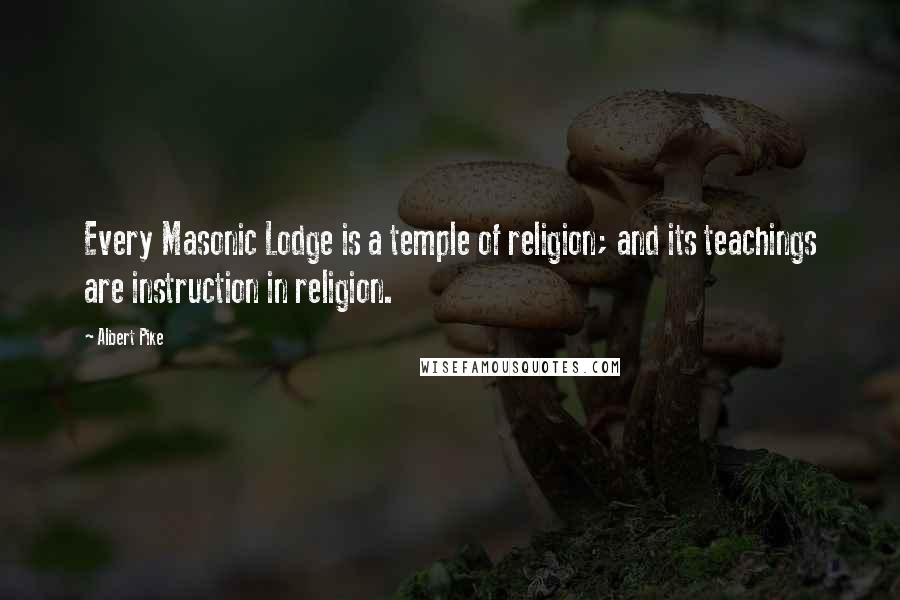 Albert Pike Quotes: Every Masonic Lodge is a temple of religion; and its teachings are instruction in religion.