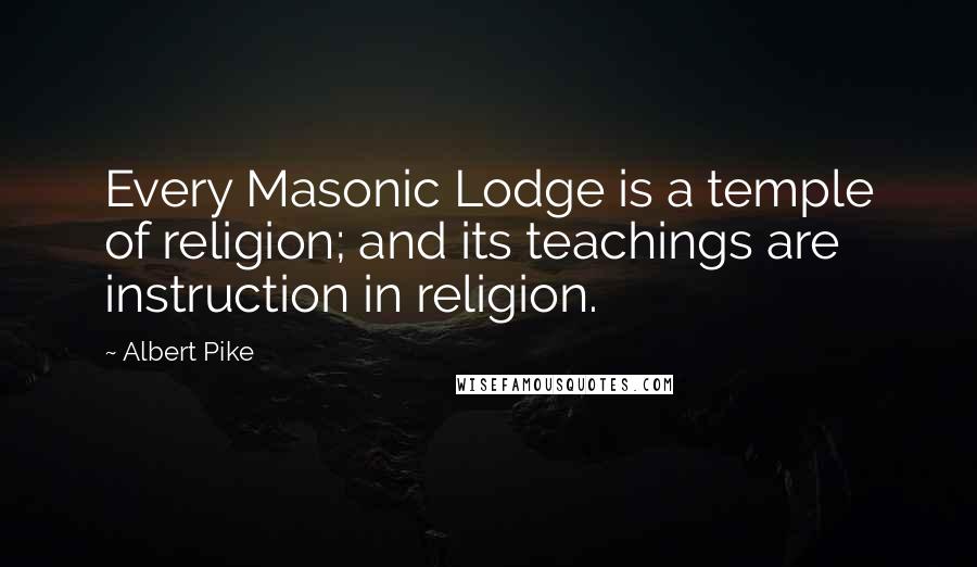 Albert Pike Quotes: Every Masonic Lodge is a temple of religion; and its teachings are instruction in religion.