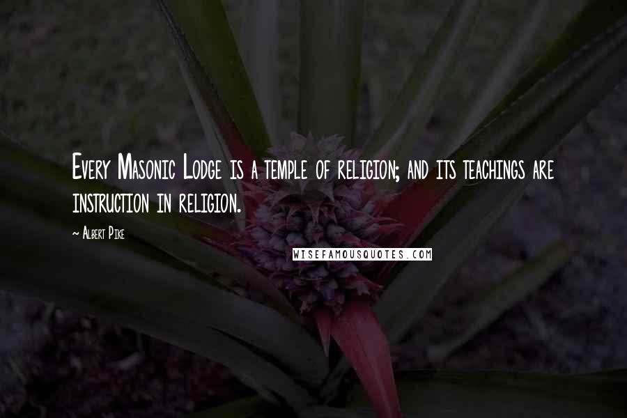 Albert Pike Quotes: Every Masonic Lodge is a temple of religion; and its teachings are instruction in religion.