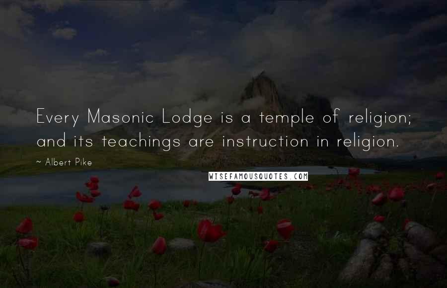 Albert Pike Quotes: Every Masonic Lodge is a temple of religion; and its teachings are instruction in religion.