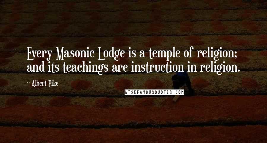 Albert Pike Quotes: Every Masonic Lodge is a temple of religion; and its teachings are instruction in religion.