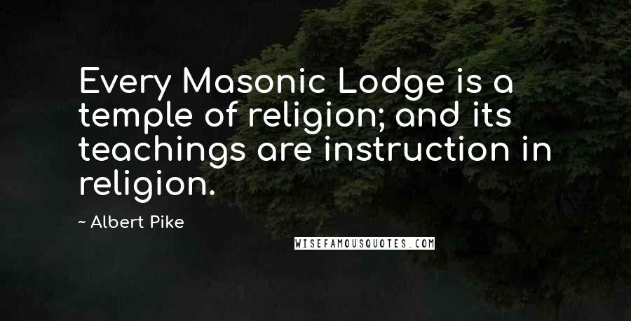 Albert Pike Quotes: Every Masonic Lodge is a temple of religion; and its teachings are instruction in religion.