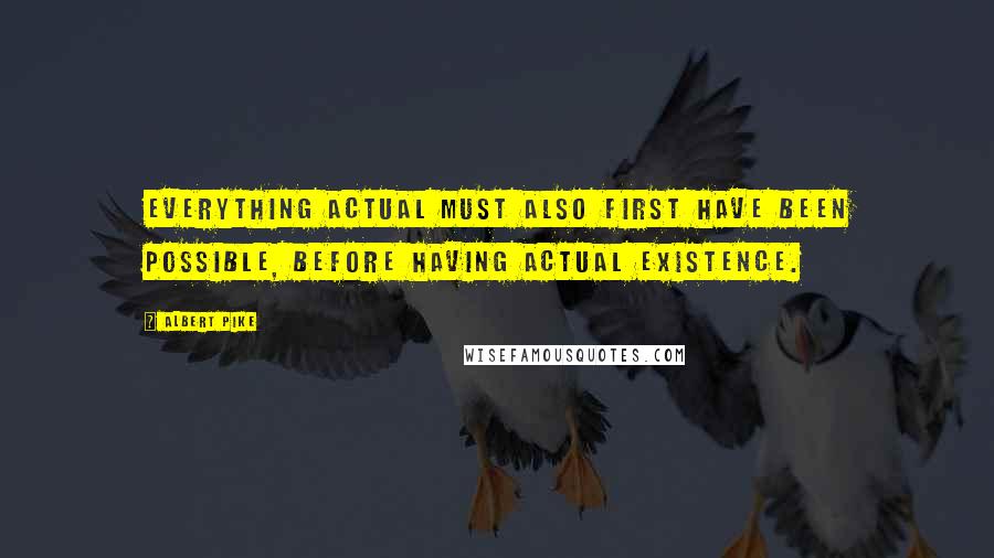 Albert Pike Quotes: Everything actual must also first have been possible, before having actual existence.