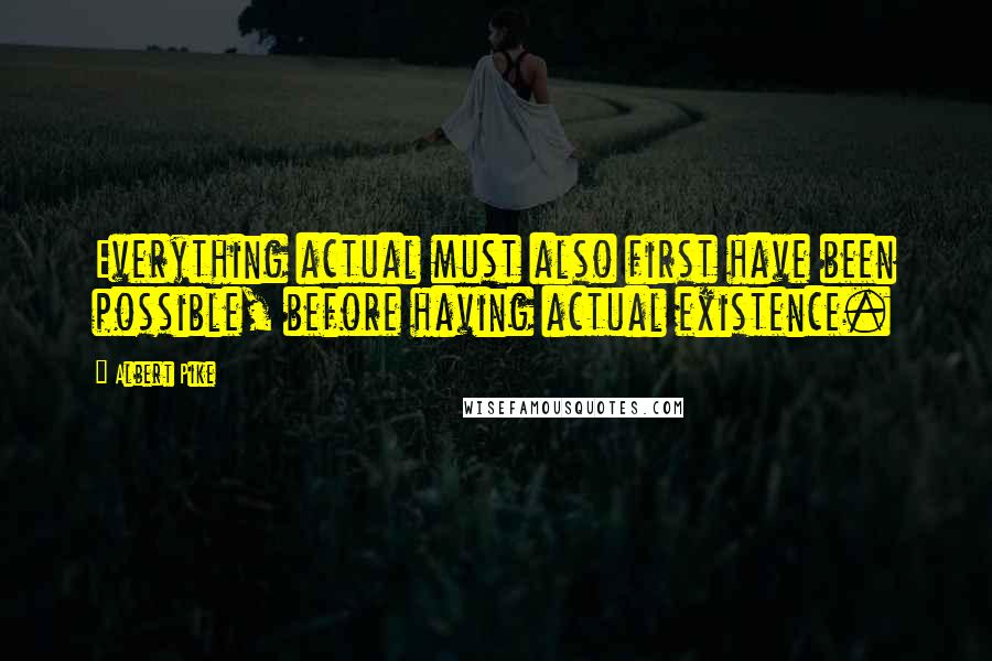 Albert Pike Quotes: Everything actual must also first have been possible, before having actual existence.