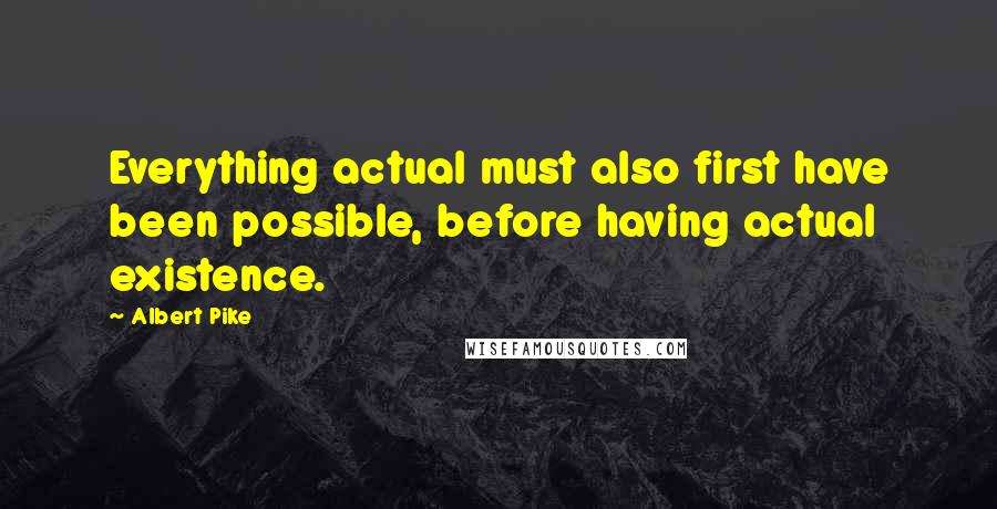 Albert Pike Quotes: Everything actual must also first have been possible, before having actual existence.