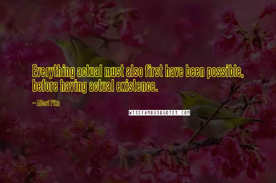 Albert Pike Quotes: Everything actual must also first have been possible, before having actual existence.