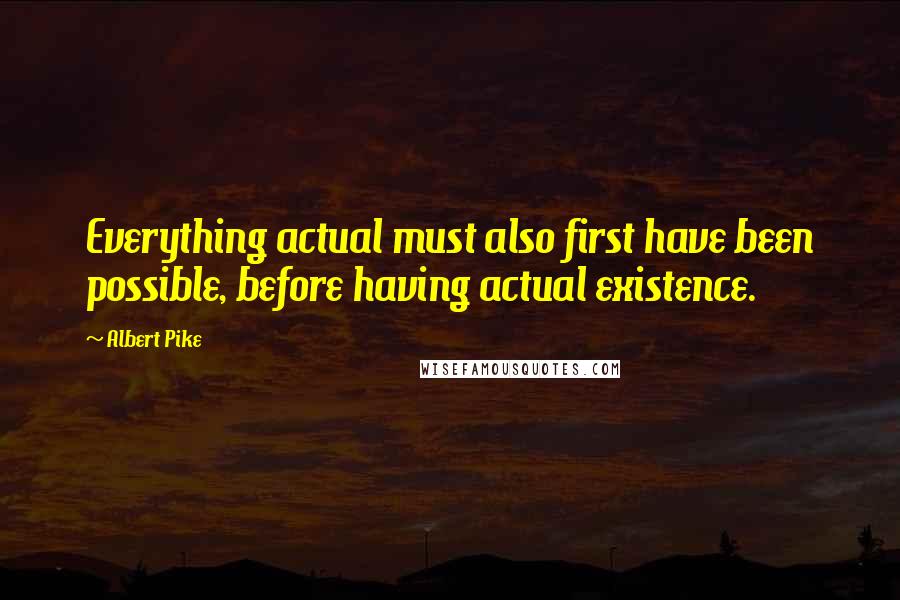 Albert Pike Quotes: Everything actual must also first have been possible, before having actual existence.