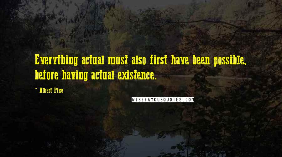 Albert Pike Quotes: Everything actual must also first have been possible, before having actual existence.