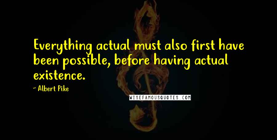 Albert Pike Quotes: Everything actual must also first have been possible, before having actual existence.