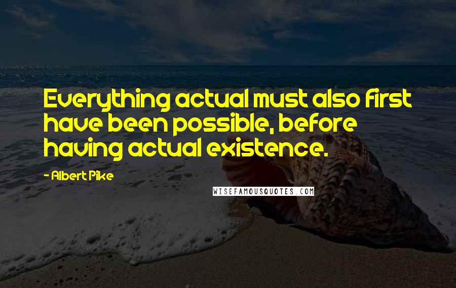 Albert Pike Quotes: Everything actual must also first have been possible, before having actual existence.