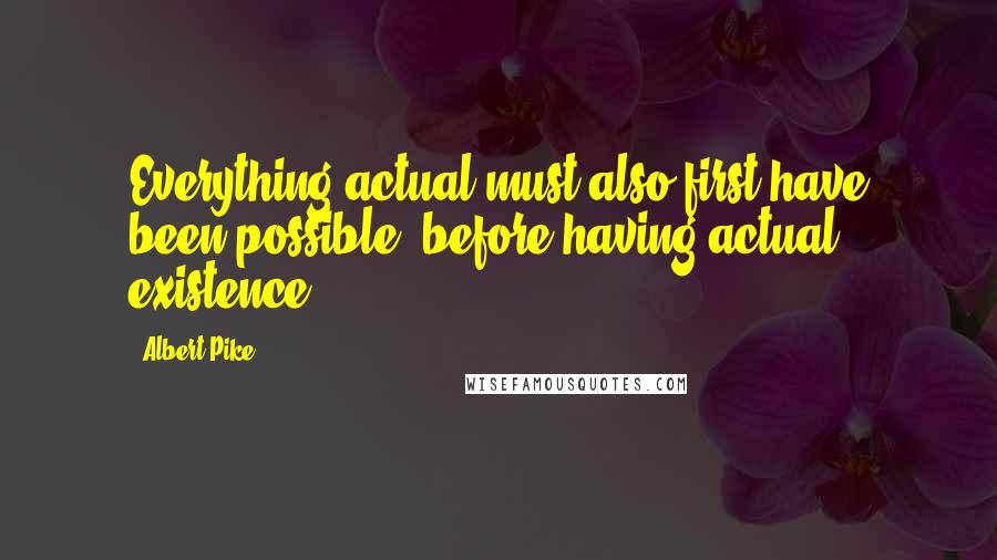 Albert Pike Quotes: Everything actual must also first have been possible, before having actual existence.