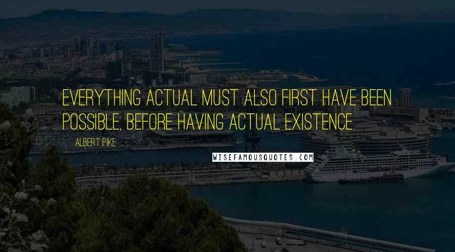 Albert Pike Quotes: Everything actual must also first have been possible, before having actual existence.