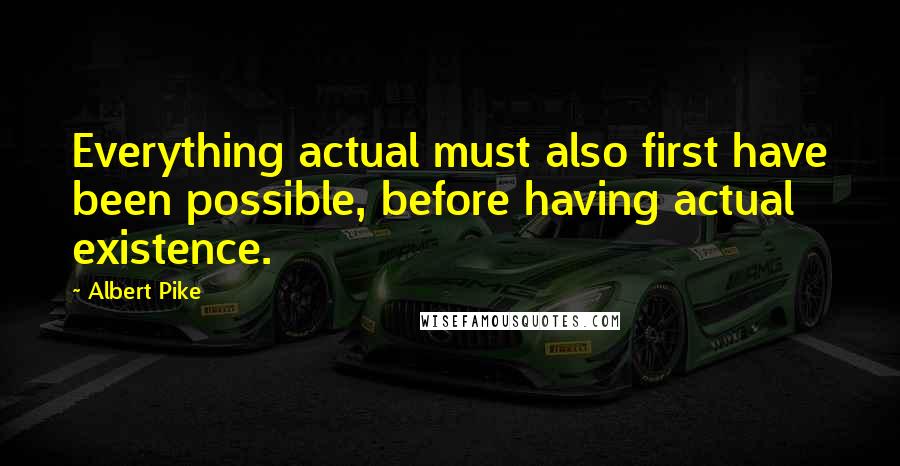 Albert Pike Quotes: Everything actual must also first have been possible, before having actual existence.