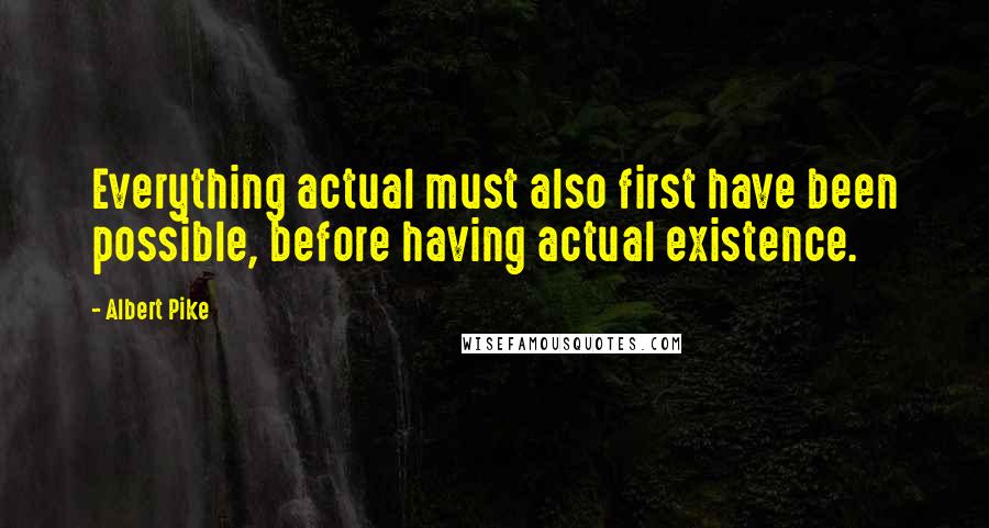 Albert Pike Quotes: Everything actual must also first have been possible, before having actual existence.