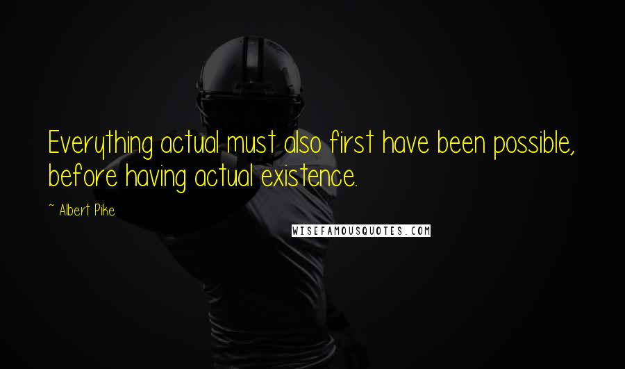 Albert Pike Quotes: Everything actual must also first have been possible, before having actual existence.