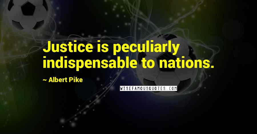 Albert Pike Quotes: Justice is peculiarly indispensable to nations.